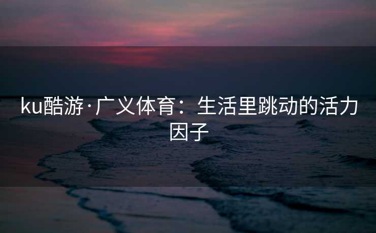 ku酷游·广义体育：生活里跳动的活力因子