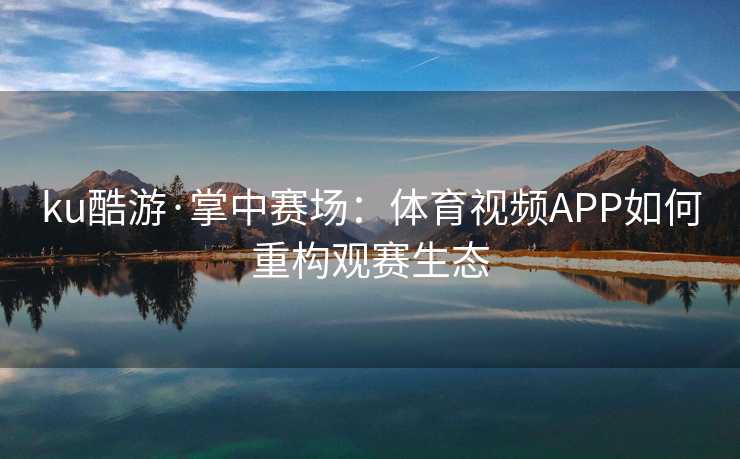 ku酷游·掌中赛场：体育视频APP如何重构观赛生态