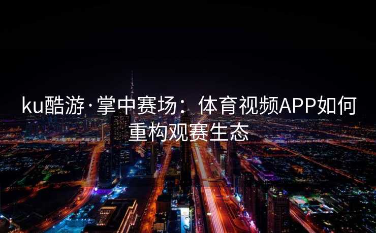 ku酷游·掌中赛场：体育视频APP如何重构观赛生态