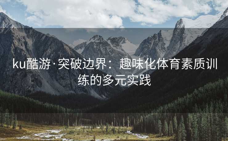 ku酷游·突破边界：趣味化体育素质训练的多元实践