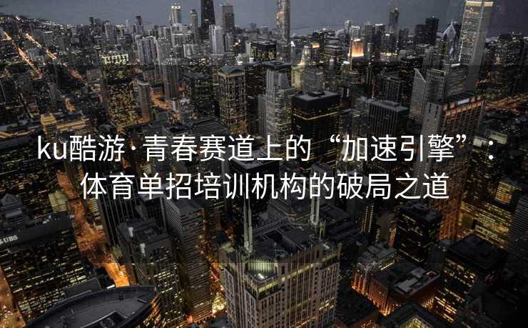 ku酷游·青春赛道上的“加速引擎”：体育单招培训机构的破局之道