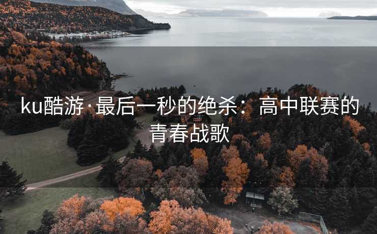 ku酷游·最后一秒的绝杀：高中联赛的青春战歌