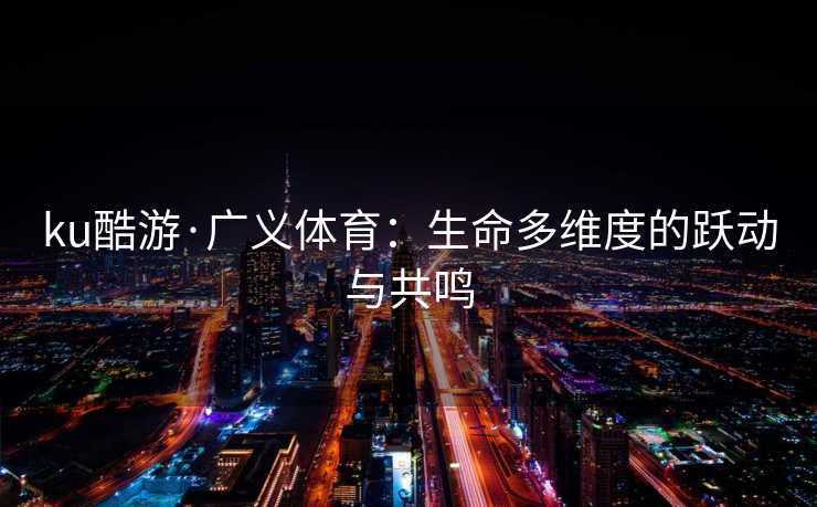 ku酷游·广义体育：生命多维度的跃动与共鸣