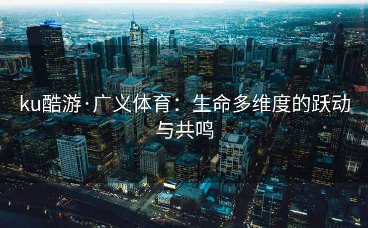 ku酷游·广义体育：生命多维度的跃动与共鸣