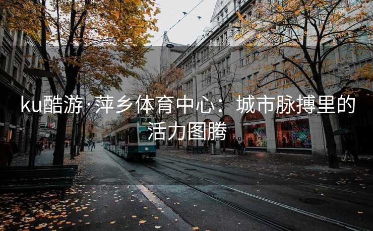 ku酷游·萍乡体育中心：城市脉搏里的活力图腾