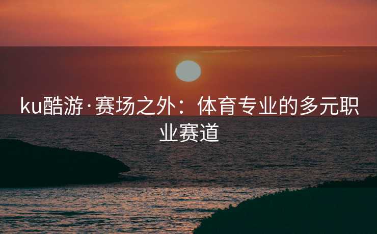 ku酷游·赛场之外：体育专业的多元职业赛道
