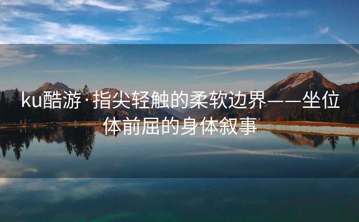 ku酷游·指尖轻触的柔软边界——坐位体前屈的身体叙事