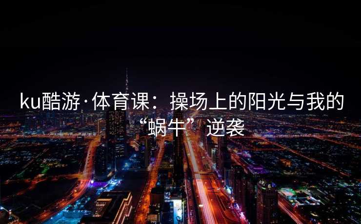 ku酷游·体育课：操场上的阳光与我的“蜗牛”逆袭