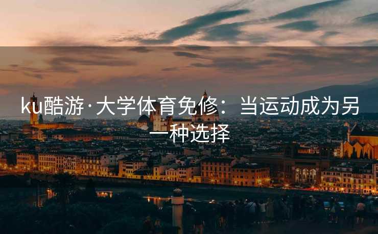 ku酷游·大学体育免修：当运动成为另一种选择