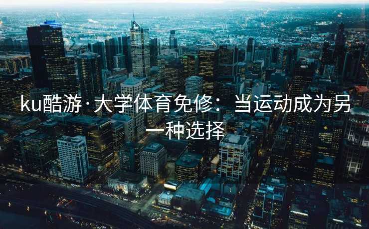 ku酷游·大学体育免修:当运动成为另一种选择 ku酷游·大学体育免修:当运动成为另一种选择