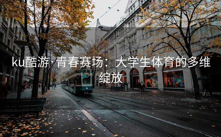 ku酷游·青春赛场：大学生体育的多维绽放