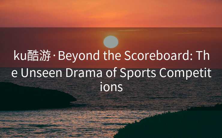 ku酷游·Beyond the Scoreboard: The Unseen Drama of Sports Competitions