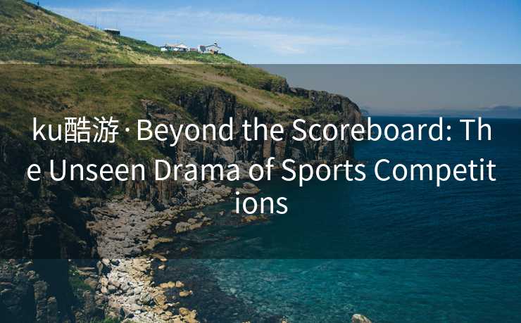ku酷游·Beyond the Scoreboard: The Unseen Drama of Sports Competitions ku酷游·Beyond the Scoreboard: The Unseen Drama of Sports Competitions