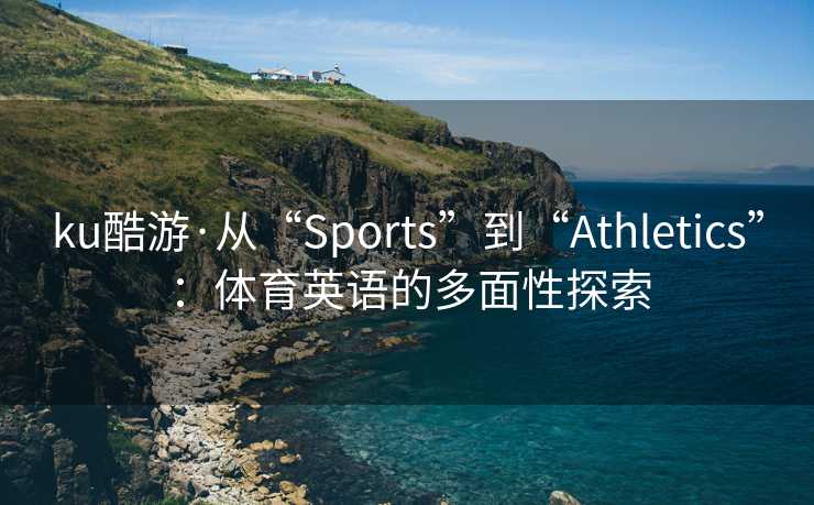 ku酷游·从“Sports”到“Athletics”：体育英语的多面性探索
