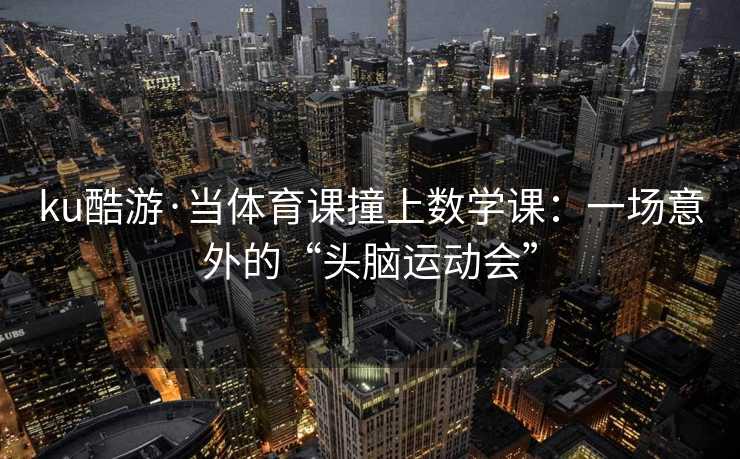 ku酷游·当体育课撞上数学课:一场意外的“头脑运动会” ku酷游·当体育课撞上数学课:一场意外的“头脑运动会”