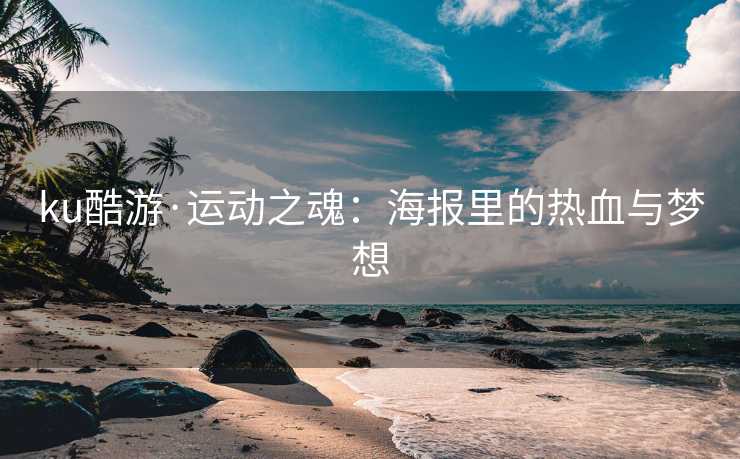 ku酷游·运动之魂:海报里的热血与梦想 ku酷游·运动之魂:海报里的热血与梦想